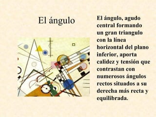 El ángulo El ángulo, agudo central formando un gran triangulo con la línea horizontal del plano inferior, aporta calidez y tensión que contrastan con numerosos ángulos rectos situados a su derecha más recta y equilibrada .  