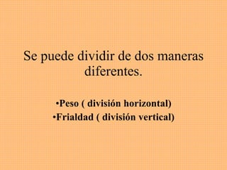 Se puede dividir de dos maneras diferentes. Peso ( división horizontal) Frialdad ( división vertical) 
