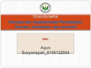 Oleh:
Agus
Suryansyah_8156132054
TUGAS KELOMPOK:
Konsep dan implementasi Pendekatan
Otoriter, intimidasi, dan permisif
 