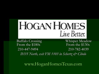 Buffalo Crossing   Whisper Meadow From the $180s From the $130s 210-447-9494  210-782-4039 IH35 North, exit FM 1103 in Schertz & Cibolo www.HoganHomesTexas.com 