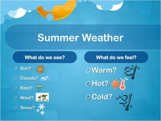 Summer Weather
     What do we see?      What do we feel?

!   Sun?
                       !  Warm?
!   Clouds?

!   Rain?
                       !  Hot?
!   Wind?              !  Cold?
!   Snow?
 