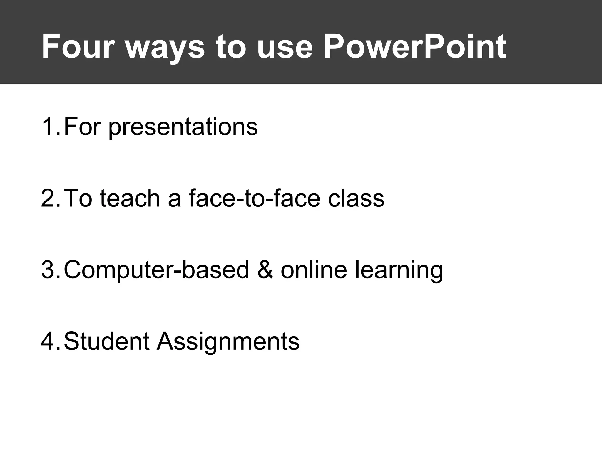 Four ways to use PowerPoint For presentations To teach a face-to-face class Computer-based & online learning  Student Assignments 