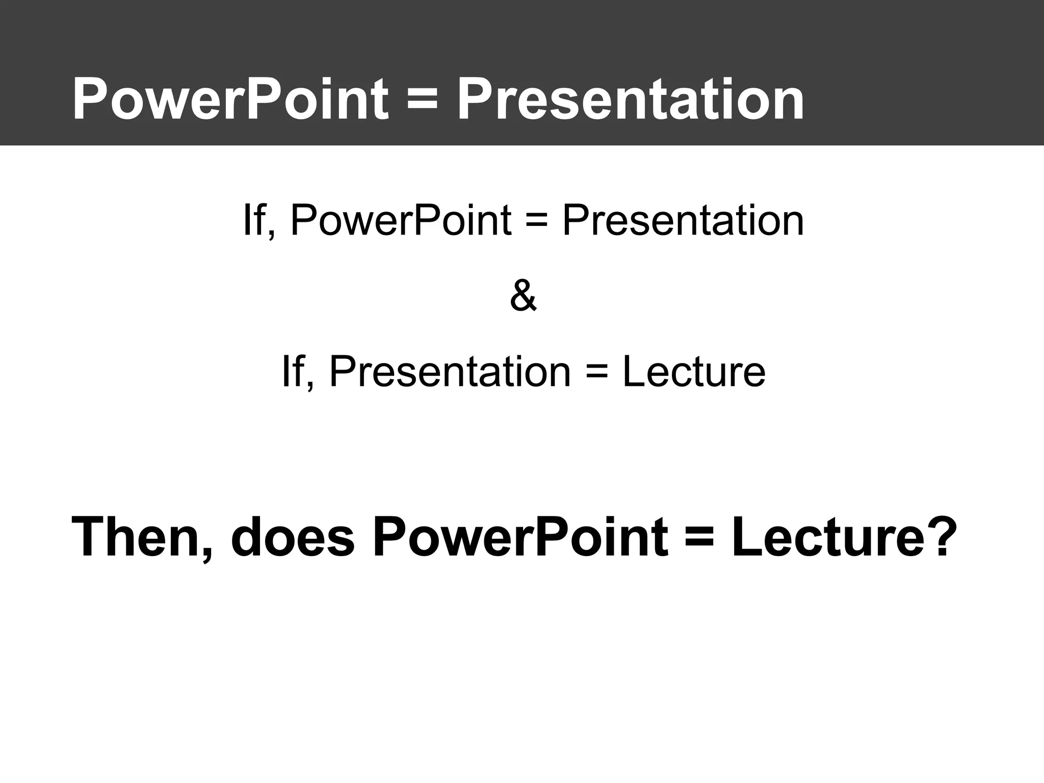 PowerPoint = Presentation If, PowerPoint = Presentation & If, Presentation = Lecture Then, does PowerPoint = Lecture? 