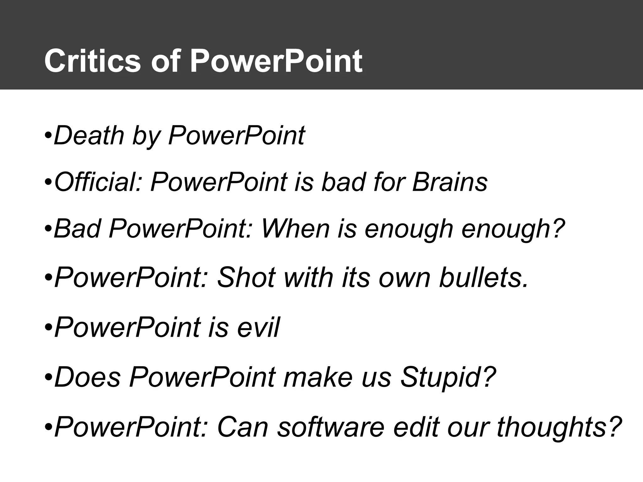 Critics of PowerPoint Death by PowerPoint Official: PowerPoint is bad for Brains Bad PowerPoint: When is enough enough? PowerPoint: Shot with its own bullets. PowerPoint is evil Does PowerPoint make us Stupid? PowerPoint: Can software edit our thoughts? 