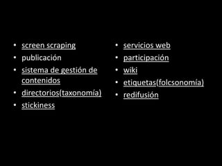 screen scrapingpublicaciónsistema de gestión de contenidosdirectorios(taxonomía)stickinessservicios webparticipaciónwikietiquetas(folcsonomía)redifusión