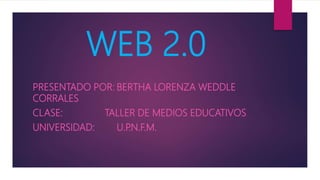 WEB 2.0
PRESENTADO POR: BERTHA LORENZA WEDDLE
CORRALES
CLASE: TALLER DE MEDIOS EDUCATIVOS
UNIVERSIDAD: U.P.N.F.M.
 