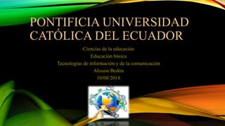 PONTIFICIA UNIVERSIDAD
CATÓLICA DEL ECUADOR
Ciencias de la educación
Educación básica
Tecnologías de información y de la comunicación
Alisson Bedón
10/08/2018
 