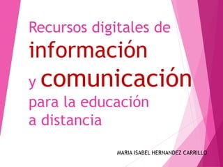 Recursos digitales de
información
y comunicación
para la educación
a distancia
MARIA ISABEL HERNANDEZ CARRILLO
 