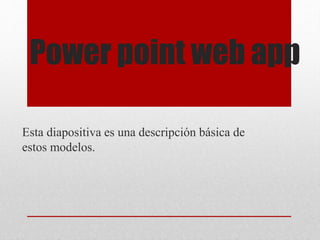 Power point web app
Esta diapositiva es una descripción básica de
estos modelos.
 
