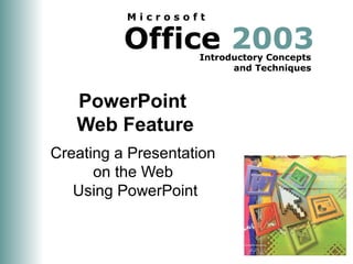 Office 2003Introductory Concepts
and Techniques
M i c r o s o f t
PowerPoint
Web Feature
Creating a Presentation
on the Web
Using PowerPoint
 