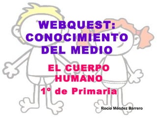WEBQUEST: CONOCIMIENTO DEL MEDIO EL CUERPO HUMANO 1º de Primaria Rocío Méndez Barrero 