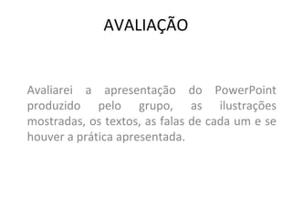 AVALIAÇÃO Avaliarei a apresentação do PowerPoint produzido pelo grupo, as ilustrações mostradas, os textos, as falas de cada um e se houver a prática apresentada. 