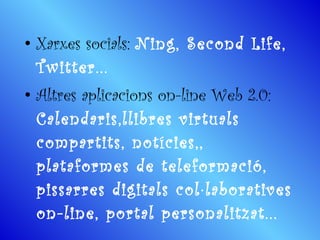 •   Xarxes socials:  Ning, Second Life, Twitter...  •   Altres aplicacions on-line Web 2.0:  Calendaris,llibres virtuals compartits, notícies,, plataformes de teleformació, pissarres digitals col·laboratives on-line, portal personalitzat... 