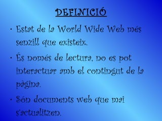 DEFINICIÓ Estat de la World Wide Web més senzill que existeix.  És només de lectura, no es pot interactuar amb el contingut de la pàgina.  Són documents web que mai s’actualitzen. 