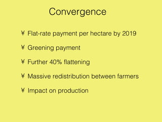 Convergence

• Flat-rate payment per hectare by 2019

• Greening payment

• Further 40% flattening

• Massive redistribution between farmers

• Impact on production
 