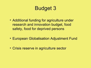 Budget 3

• Additional funding for agriculture under
  research and innovation budget, food
  safety, food for deprived persons

• European Globalisation Adjustment Fund

• Crisis reserve in agriculture sector
 