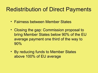 Redistribution of Direct Payments

 • Fairness between Member States

 • Closing the gap: Commission proposal to
   bring Member States below 90% of the EU
   average payment one third of the way to
   90%

 • By reducing funds to Member States
   above 100% of EU average
 