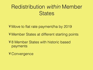 Redistribution within Member
             States

• Move to flat rate payment/ha by 2019

• Member States at different starting points

• 8 Member States with historic based
  payments

• Convergence
 