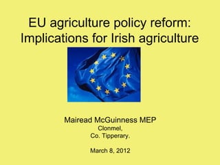 EU agriculture policy reform:
Implications for Irish agriculture




        Mairead McGuinness MEP
                Clonmel,
              Co. Tipperary.

              March 8, 2012
 