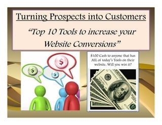 Turning Prospects into Customers
  “Top 10 Tools to increase your
      Website Conversions”
                   $100 Cash to anyone that has
                   ALL of today’s Tools on their
                     website. Will you win it?
 
