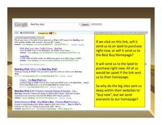 If we click on this link, will it
send us to an Ipod to purchase
right now, or will it send us to
the Best Buy Homepage?

It will send us to the Ipod to
purchase right now. All of us
would be upset if the link sent
us to their homepage.

So why do the big sites sent us
deep within their websites to
“buy now”, but we send
everyone to our homepage?
 