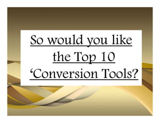 So would you like
    the Top 10
‘Conversion Tools?
 