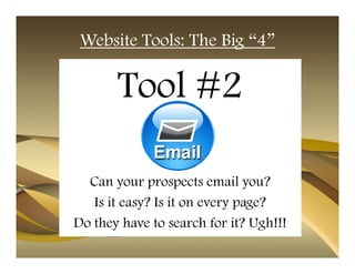 Website Tools: The Big “4”

       Tool #2

  Can your prospects email you?
   Is it easy? Is it on every page?
Do they have to search for it? Ugh!!!
 