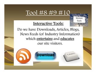 Tool #8 #9 #10
                                   Website
                                    Tools
         Interactive Tools:
Do we have Downloads, Articles, Blogs,
 News Feeds (of Industry Information)
    which entertains and educates
           our site visitors.
 