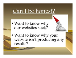 Can I be honest?
• Want to know why
  our websites suck?
• Want to know why your
  website isn’t producing any
  results?
 