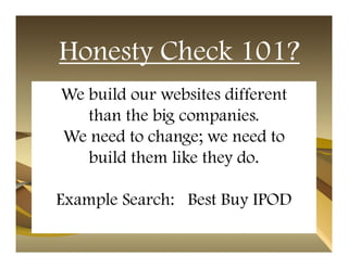 Honesty Check 101?
We build our websites different
   than the big companies.
We need to change; we need to
   build them like they do.

Example Search: Best Buy IPOD
 
