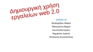 Δημιουργική χρήση 
εργαλείων web 2.0 
ΟΜΑΔΑ 10 
Θεοδωρίδου Μαρία 
Μπουζούκη Μαρία 
Κουντούλα Ειρήνη 
Νιχωρίτου Ιωάννα 
Πετσιώτης Κωνσταντίνος 
 