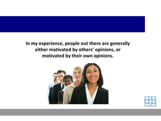 In my experience, people out there are generally either motivated by others’ opinions, or motivated by their own opinions. 