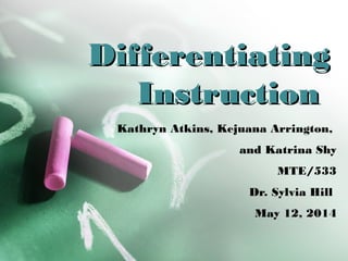 DifferentiatingDifferentiating
InstructionInstruction
Kathryn Atkins, Kejuana Arrington,
and Katrina Shy
MTE/533
Dr. Sylvia Hill
May 12, 2014
 