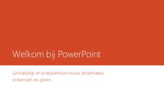Welkom bij PowerPoint
Gemakkelijk en probleemloos mooie presentaties
ontwerpen en geven.
 
