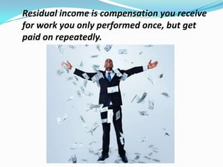 Residual income is compensation you receive
for work you only performed once, but get
paid on repeatedly.
 