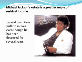 Michael Jackson’s estate is a great example of
residual income.


Earned over $200
million in 2012
even though he
has been
deceased for
several years.
 