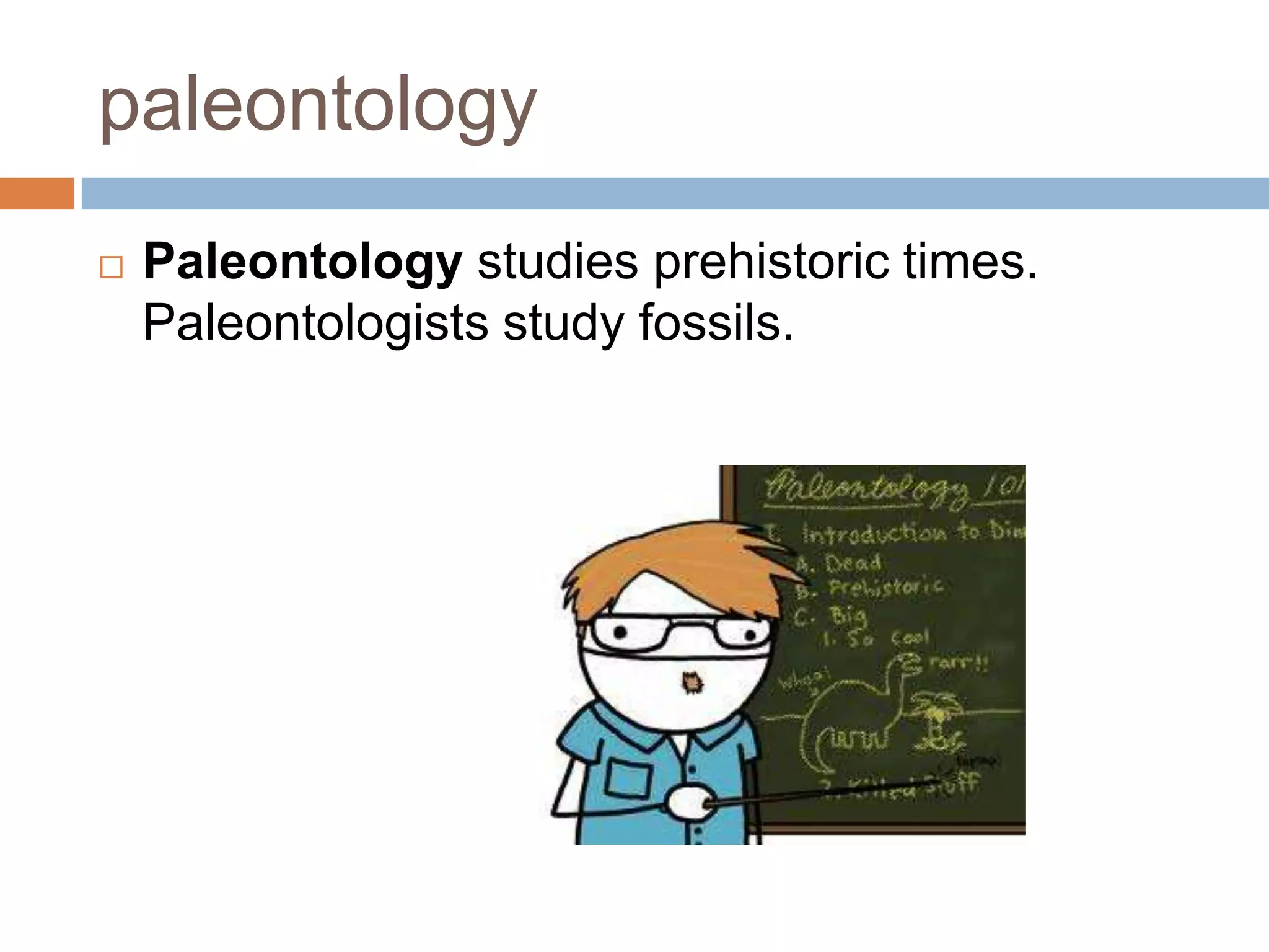 paleontology
 Paleontology studies prehistoric times.
Paleontologists study fossils.
 