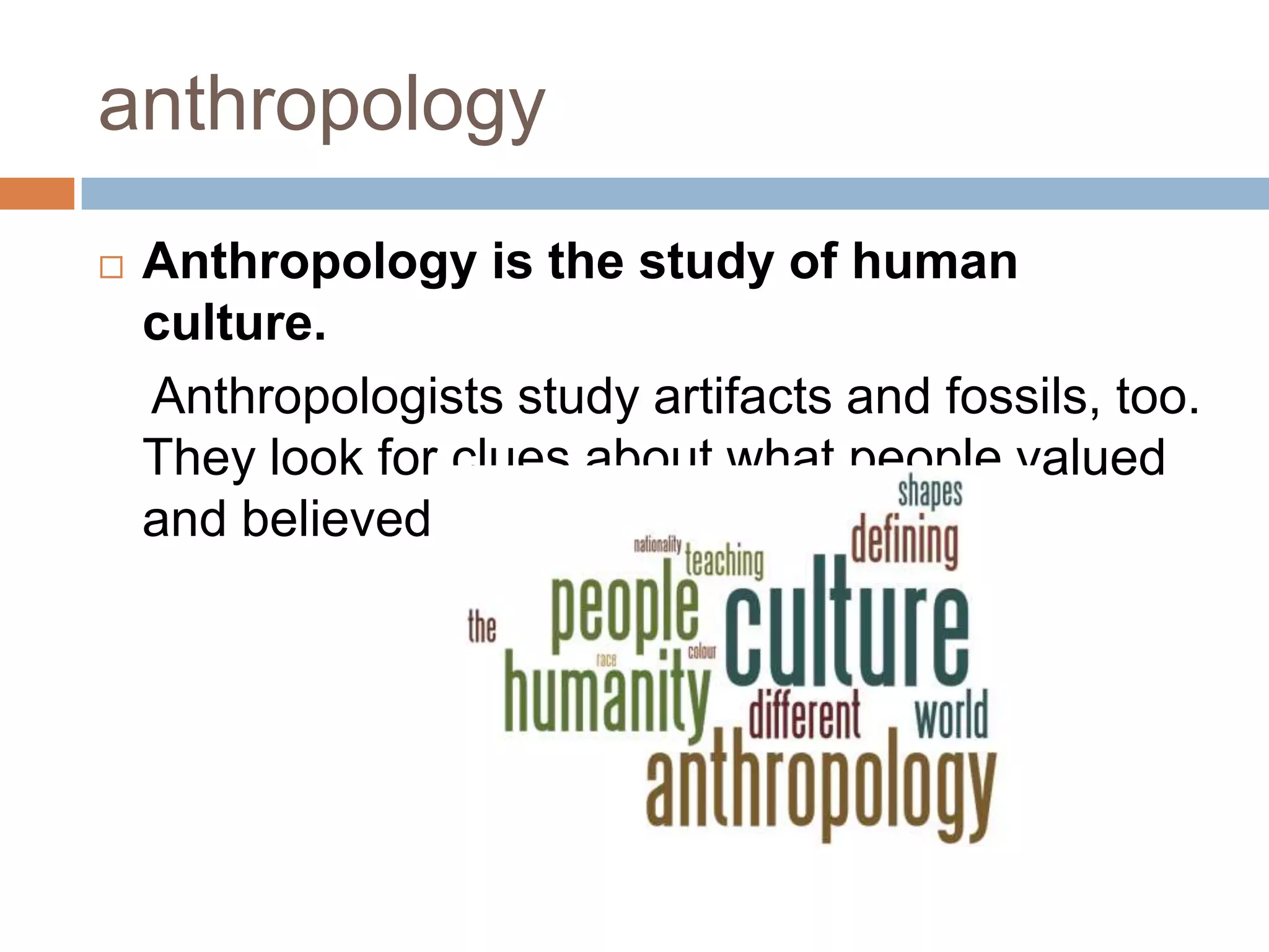 anthropology
 Anthropology is the study of human
culture.
Anthropologists study artifacts and fossils, too.
They look for clues about what people valued
and believed.
 