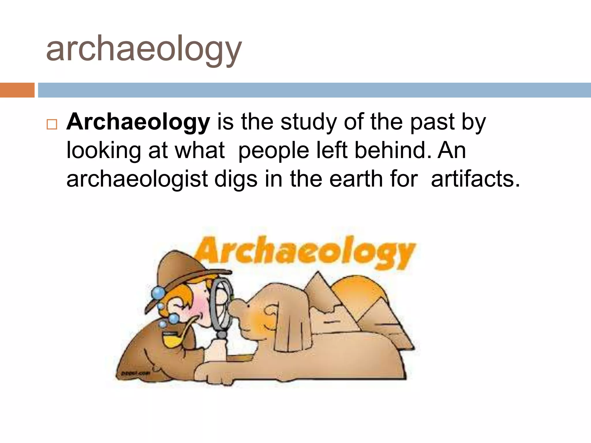 archaeology
 Archaeology is the study of the past by
looking at what people left behind. An
archaeologist digs in the earth for artifacts.
 