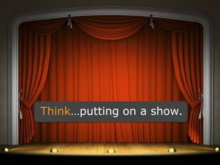 Think…putting on a show.