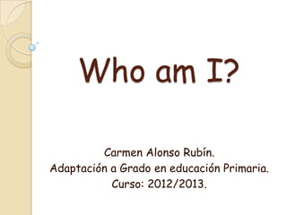 Who am I?

         Carmen Alonso Rubín.
Adaptación a Grado en educación Primaria.
           Curso: 2012/2013.
 