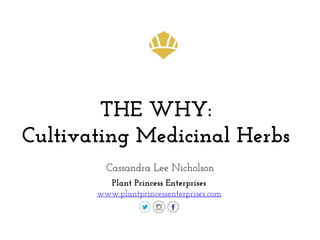THE WHY:
Cultivating Medicinal Herbs
Cassandra Lee Nicholson
Plant Princess Enterprises
www.plantprincessenterprises.com
 
