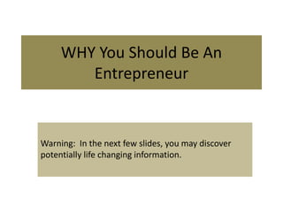 WHY You Should Be An
        Entrepreneur


Warning: In the next few slides, you may discover
potentially life changing information.
 