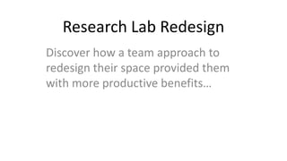 Research Lab Redesign
Discover how a team approach to
redesign their space provided them
with more productive benefits…
 
