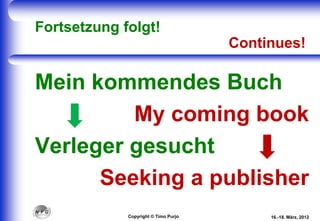 Fortsetzung folgt!
Continues!
Mein kommendes Buch
My coming book
Verleger gesucht
Seeking a publisher
16.-18. März, 2012Copyright © Timo Purjo
 