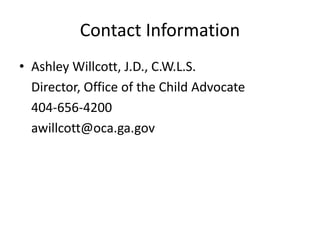 Contact Information
• Ashley Willcott, J.D., C.W.L.S.
Director, Office of the Child Advocate
404-656-4200
awillcott@oca.ga.gov
 