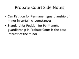 Probate Court Side Notes
• Can Petition for Permanent guardianship of
minor in certain circumstances
• Standard for Petition for Permanent
guardianship in Probate Court is the best
interest of the minor
 