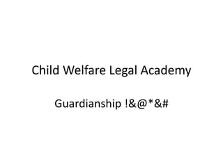 Child Welfare Legal Academy
Guardianship !&@*&#
 
