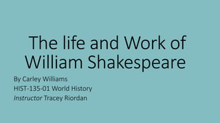 The life and Work of
William Shakespeare
By Carley Williams
HIST-135-01 World History
Instructor Tracey Riordan
 