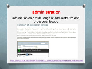 administration
  information on a wide range of administrative and
                  procedural issues




https://sites.google.com/site/itec610spring2012/assignments/summary-of-discussion-threads
 